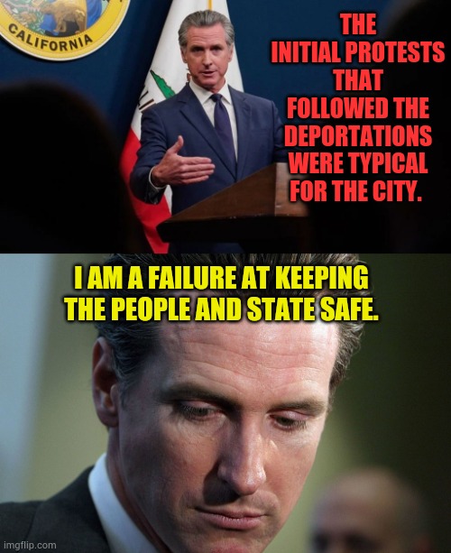 Gavin Newsom...But It's Normal For Los Angeles | THE INITIAL PROTESTS THAT FOLLOWED THE DEPORTATIONS WERE TYPICAL FOR THE CITY. I AM A FAILURE AT KEEPING THE PEOPLE AND STATE SAFE. | image tagged in memes,gavin,newsom,protests,excuses,failure | made w/ Imgflip meme maker
