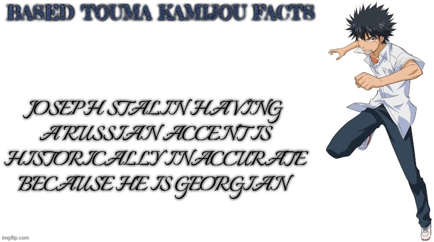 Based Touma Kamijou facts | JOSEPH STALIN HAVING A RUSSIAN ACCENT IS HISTORICALLY INACCURATE BECAUSE HE IS GEORGIAN | image tagged in based touma kamijou facts,toaru,touma,joseph stalin,communism | made w/ Imgflip meme maker