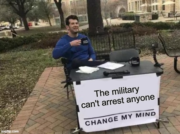 THIS IS A LAW AND AS USUAL, TRUMP IS BREAKING IT | The military can't arrest anyone | image tagged in memes,change my mind,pathetic don | made w/ Imgflip meme maker