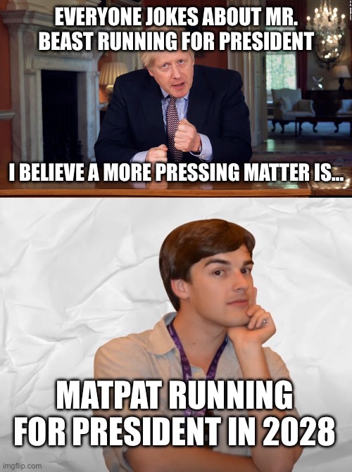 EVERYONE JOKES ABOUT MR. BEAST RUNNING FOR PRESIDENT; I BELIEVE A MORE PRESSING MATTER IS…; MATPAT RUNNING FOR PRESIDENT IN 2028 | image tagged in boris johnson speech,respectable theory | made w/ Imgflip meme maker