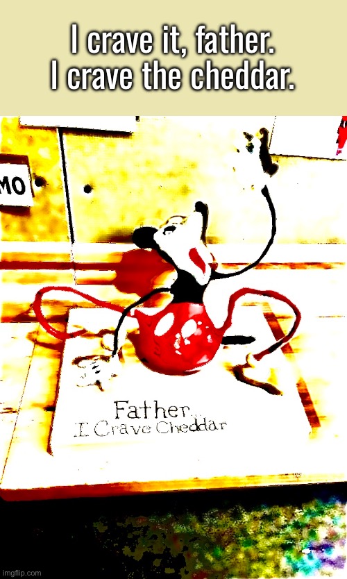 i crave the cheddar | I crave it, father.
I crave the cheddar. | image tagged in father i crave cheddar,cheese | made w/ Imgflip meme maker