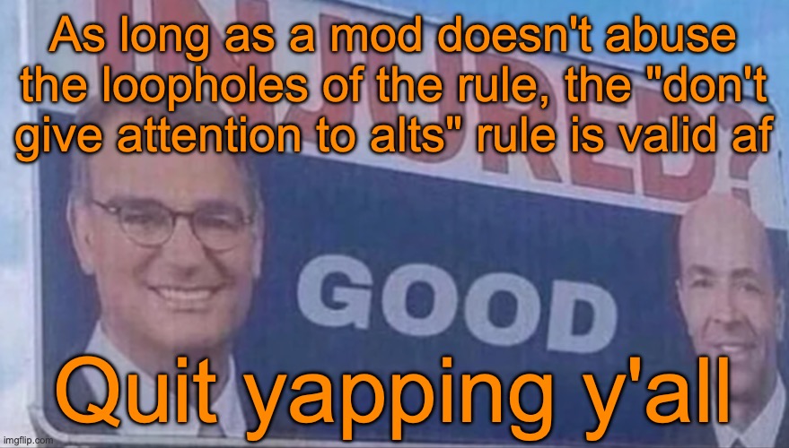 The rule's name should be changed to "don't give attention to trolls" to have Memeus and other users included | As long as a mod doesn't abuse the loopholes of the rule, the "don't give attention to alts" rule is valid af; Quit yapping y'all | image tagged in injured good announcement | made w/ Imgflip meme maker