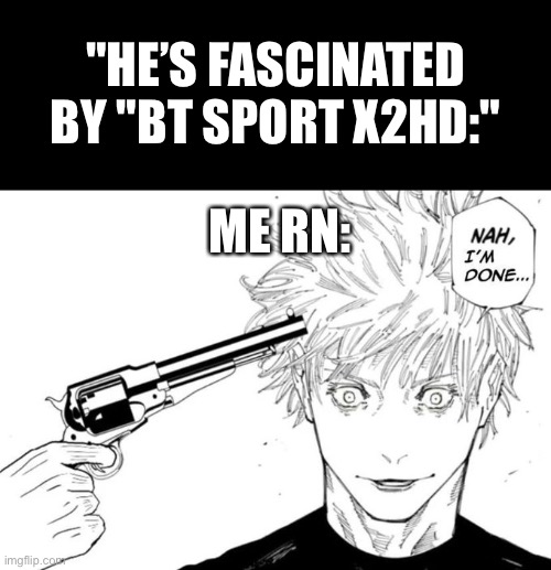 Nah, I'm done... | ME RN: "HE’S FASCINATED BY "BT SPORT X2HD:" | image tagged in nah i'm done | made w/ Imgflip meme maker