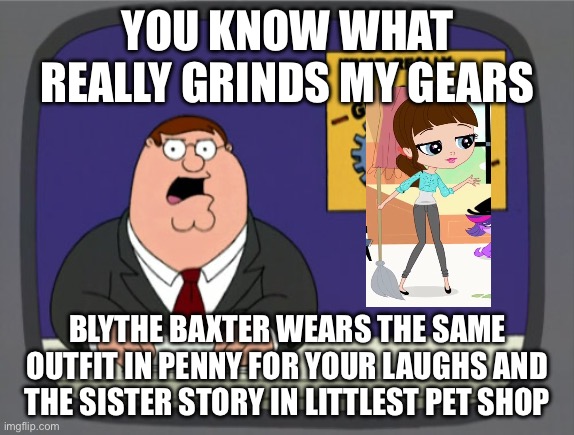Blythe Baxter's Outfit | YOU KNOW WHAT REALLY GRINDS MY GEARS; BLYTHE BAXTER WEARS THE SAME OUTFIT IN PENNY FOR YOUR LAUGHS AND THE SISTER STORY IN LITTLEST PET SHOP | image tagged in memes,peter griffin news | made w/ Imgflip meme maker