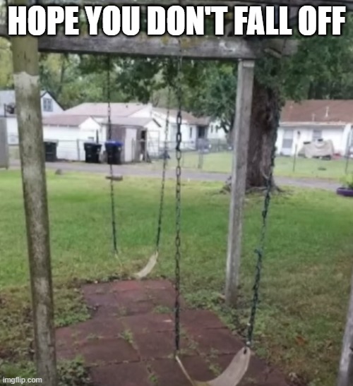 Ouch Swings | HOPE YOU DON'T FALL OFF | image tagged in you had one job | made w/ Imgflip meme maker