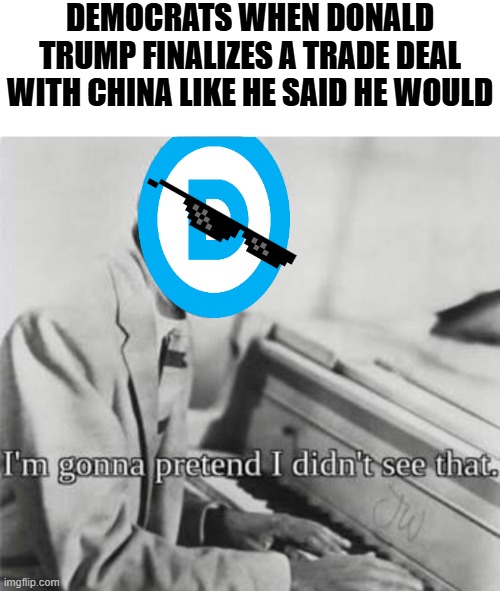 The media will ignore the wins every time | DEMOCRATS WHEN DONALD TRUMP FINALIZES A TRADE DEAL WITH CHINA LIKE HE SAID HE WOULD | image tagged in i m going to pretend i didn t see that,political meme,democrats,republicans,biased media,donald trump | made w/ Imgflip meme maker