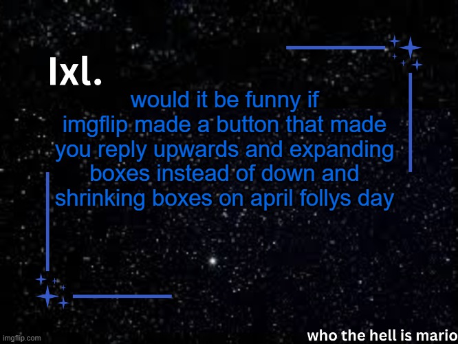 Ixl temp | would it be funny if imgflip made a button that made you reply upwards and expanding boxes instead of down and shrinking boxes on april follys day | image tagged in ixl temp | made w/ Imgflip meme maker