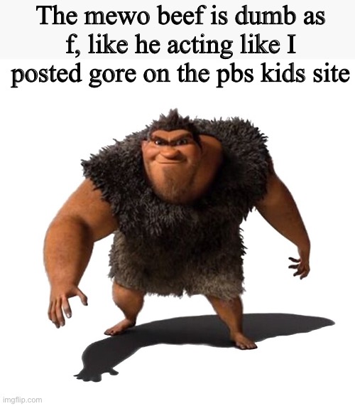 Grug | The mewo beef is dumb as f, like he acting like I posted gore on the pbs kids site | image tagged in grug | made w/ Imgflip meme maker