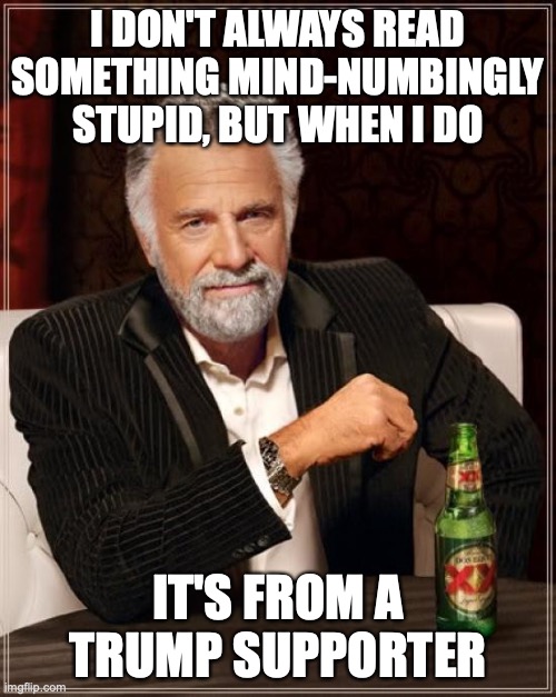 Trump mind numbimgly | I DON'T ALWAYS READ SOMETHING MIND-NUMBINGLY STUPID, BUT WHEN I DO; IT'S FROM A TRUMP SUPPORTER | image tagged in donald trump,republicans,conservatives,maga,right wing | made w/ Imgflip meme maker