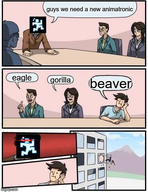 Boardroom Meeting Suggestion | guys we need a new animatronic; eagle; gorilla; beaver | image tagged in memes,boardroom meeting suggestion | made w/ Imgflip meme maker