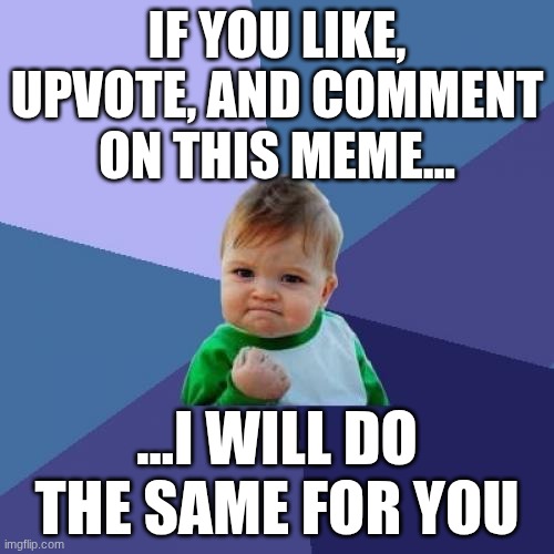 A Guaranteed Promise | IF YOU LIKE, UPVOTE, AND COMMENT ON THIS MEME... ...I WILL DO THE SAME FOR YOU | image tagged in memes,success kid | made w/ Imgflip meme maker
