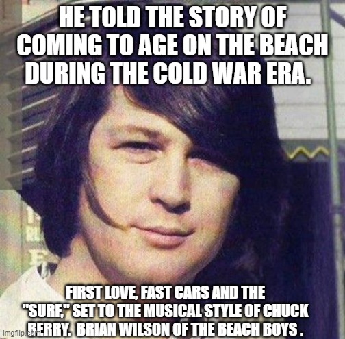 The Endless Summer has lost its Founder-Brian Wilson has died. | HE TOLD THE STORY OF COMING TO AGE ON THE BEACH DURING THE COLD WAR ERA. FIRST LOVE, FAST CARS AND THE "SURF," SET TO THE MUSICAL STYLE OF CHUCK BERRY.  BRIAN WILSON OF THE BEACH BOYS . | image tagged in rock music | made w/ Imgflip meme maker