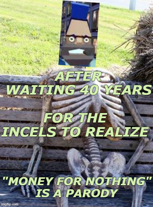 Some people are still grappling with the text, BLESS THEIR HEARTS | AFTER WAITING 40 YEARS; FOR THE INCELS TO REALIZE; "MONEY FOR NOTHING"
IS A PARODY | image tagged in waiting skeleton,songs,gender,music,iykyk | made w/ Imgflip meme maker