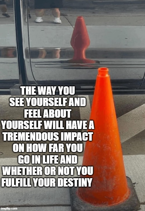 Traffic cone dreams | THE WAY YOU SEE YOURSELF AND FEEL ABOUT YOURSELF WILL HAVE A TREMENDOUS IMPACT ON HOW FAR YOU GO IN LIFE AND WHETHER OR NOT YOU FULFILL YOUR DESTINY | image tagged in traffic cone,traffic,cone,inspiration,inspirational quote,dream | made w/ Imgflip meme maker
