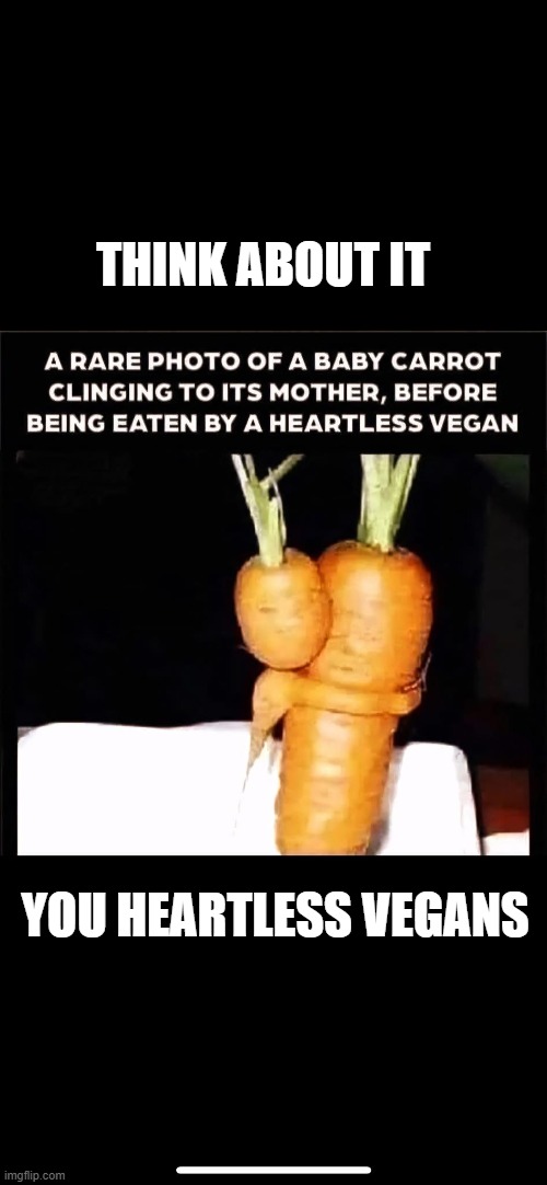 Think about it, you Heartless Vegans. | THINK ABOUT IT; YOU HEARTLESS VEGANS | image tagged in think about it you heartless vegans | made w/ Imgflip meme maker