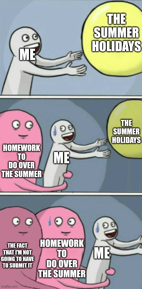 If I won't have the same teacher next year, why should I have to do it? | THE SUMMER HOLIDAYS; ME; THE SUMMER HOLIDAYS; ME; HOMEWORK TO DO OVER THE SUMMER; ME; HOMEWORK TO DO OVER THE SUMMER; THE FACT THAT I'M NOT GOING TO HAVE TO SUBMIT IT | image tagged in double running away balloon | made w/ Imgflip meme maker