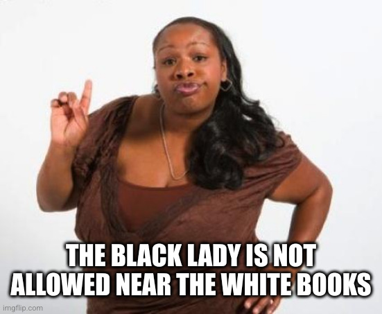 Sassy Black Lady | THE BLACK LADY IS NOT ALLOWED NEAR THE WHITE BOOKS | image tagged in sassy black lady | made w/ Imgflip meme maker