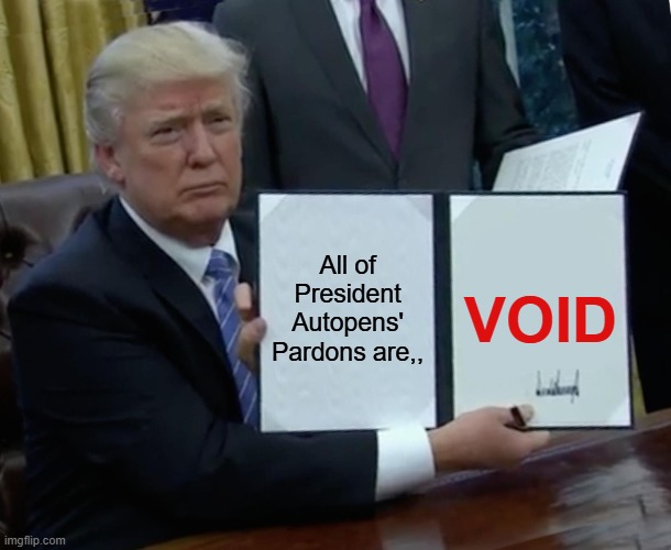 All of President Autopens' Pardons are,, | All of President Autopens' Pardons are,, VOID | image tagged in memes,trump bill signing,autopen,adam schiff,fauci | made w/ Imgflip meme maker