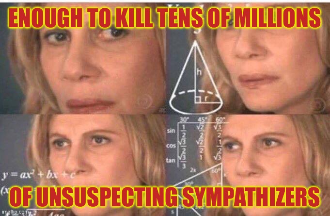Math lady/Confused lady | ENOUGH TO KILL TENS OF MILLIONS OF UNSUSPECTING SYMPATHIZERS | image tagged in math lady/confused lady | made w/ Imgflip meme maker