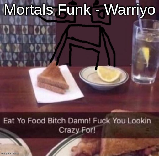 Eat yo food bitch damn | Mortals Funk - Warriyo | image tagged in eat yo food bitch damn | made w/ Imgflip meme maker