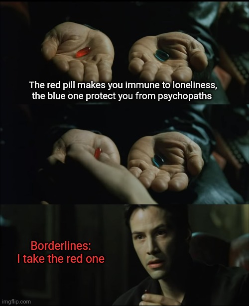 Red pill or blue pill | The red pill makes you immune to loneliness, the blue one protect you from psychopaths; Borderlines: I take the red one | image tagged in red pill or blue pill | made w/ Imgflip meme maker