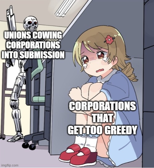 Whipping the fat cats into submission | UNIONS COWING CORPORATIONS INTO SUBMISSION; CORPORATIONS THAT GET TOO GREEDY | image tagged in anime girl hiding from terminator | made w/ Imgflip meme maker