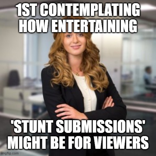 6 of 6 | 1ST CONTEMPLATING HOW ENTERTAINING; 'STUNT SUBMISSIONS' MIGHT BE FOR VIEWERS | image tagged in deleted all tags | made w/ Imgflip meme maker