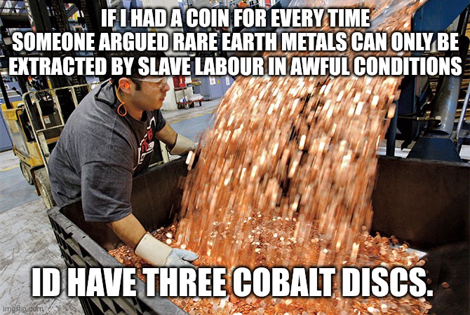 If I had a penny for every time | IF I HAD A COIN FOR EVERY TIME SOMEONE ARGUED RARE EARTH METALS CAN ONLY BE EXTRACTED BY SLAVE LABOUR IN AWFUL CONDITIONS; ID HAVE THREE COBALT DISCS. | image tagged in if i had a penny for every time | made w/ Imgflip meme maker