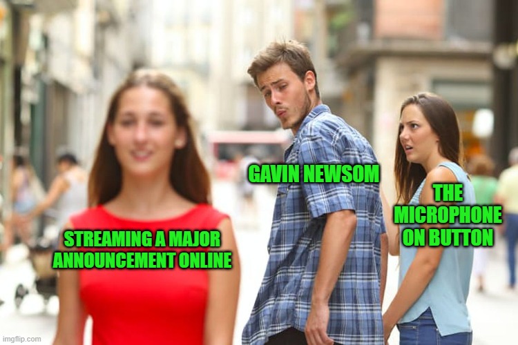 Distracted Boyfriend | GAVIN NEWSOM; THE MICROPHONE ON BUTTON; STREAMING A MAJOR ANNOUNCEMENT ONLINE | image tagged in memes,distracted boyfriend | made w/ Imgflip meme maker
