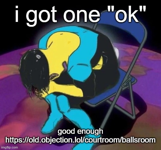 someone comment the link im banneddd https://old.objection.lol/courtroom/ballsroom | i got one "ok"; good enough https://old.objection.lol/courtroom/ballsroom | image tagged in mark chair | made w/ Imgflip meme maker