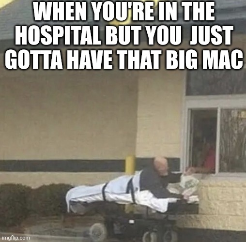 When You're In The Hospital But You Just Gotta Have That Big Mac | WHEN YOU'RE IN THE HOSPITAL BUT YOU  JUST GOTTA HAVE THAT BIG MAC | image tagged in chrisjoines1 | made w/ Imgflip meme maker