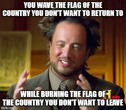 Ancient Aliens | YOU WAVE THE FLAG OF THE COUNTRY YOU DON'T WANT TO RETURN TO; WHILE BURNING THE FLAG OF THE COUNTRY YOU DON'T WANT TO LEAVE | image tagged in memes,ancient aliens | made w/ Imgflip meme maker