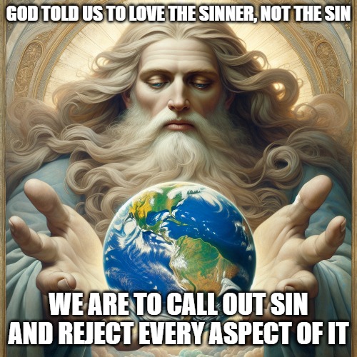 Love the sinner, reject the sin. | GOD TOLD US TO LOVE THE SINNER, NOT THE SIN; WE ARE TO CALL OUT SIN AND REJECT EVERY ASPECT OF IT | image tagged in god,sinners,christiansonly | made w/ Imgflip meme maker