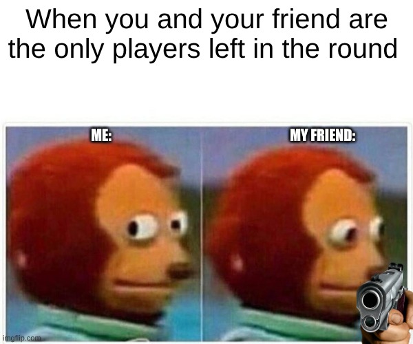 so stressful | When you and your friend are the only players left in the round; ME:; MY FRIEND: | image tagged in memes,monkey puppet | made w/ Imgflip meme maker