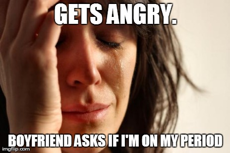 GETS ANGRY. BOYFRIEND ASKS IF I'M ON MY PERIOD | image tagged in memes,first world problems | made w/ Imgflip meme maker