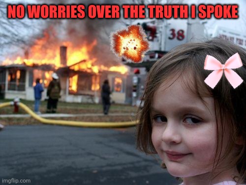 Disaster Girl | NO WORRIES OVER THE TRUTH I SPOKE | image tagged in memes,disaster girl | made w/ Imgflip meme maker