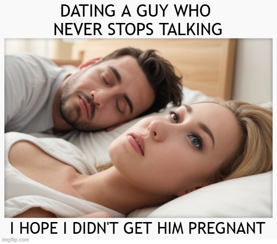 Dating a guy who never stops talking | DATING A GUY WHO 
NEVER STOPS TALKING; I HOPE I DIDN'T GET HIM PREGNANT | image tagged in dating a guy who do x,chatterboxes,effeminate men,talkativeness | made w/ Imgflip meme maker
