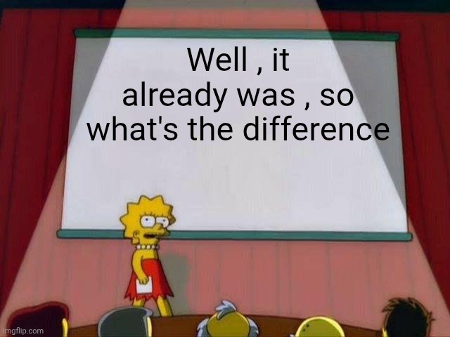 Lisa Simpson's Presentation | Well , it already was , so what's the difference | image tagged in lisa simpson's presentation | made w/ Imgflip meme maker