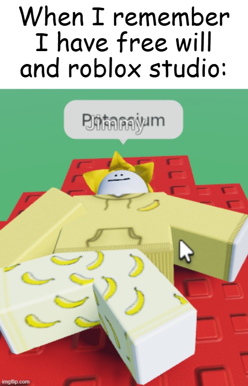 Potassium. | When I remember I have free will and roblox studio: | made w/ Imgflip meme maker