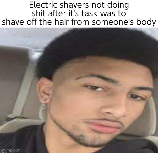 . | Electric shavers not doing shit after it's task was to shave off the hair from someone's body | image tagged in mod abuse | made w/ Imgflip meme maker