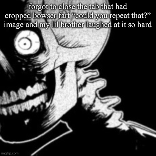 Skeleton | forgot to close the tab that had cropped bowser fart “could you repeat that?” image and my lil brother laughed at it so hard | image tagged in skeleton | made w/ Imgflip meme maker