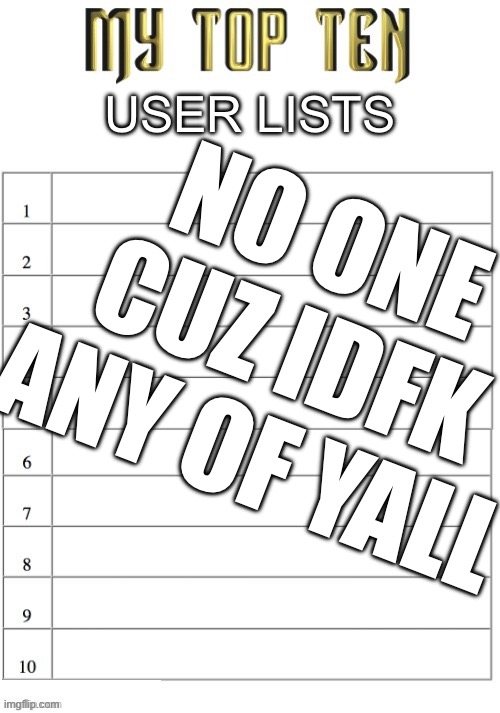 . | USER LISTS; NO ONE CUZ IDFK ANY OF YALL | image tagged in top ten list better | made w/ Imgflip meme maker