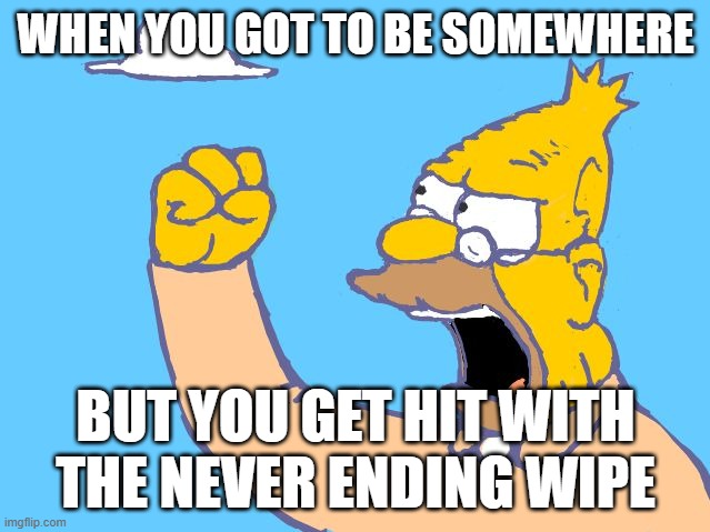 dude its so anoyying | WHEN YOU GOT TO BE SOMEWHERE; BUT YOU GET HIT WITH THE NEVER ENDING WIPE | image tagged in old man yells at cloud | made w/ Imgflip meme maker