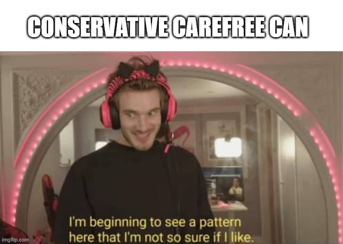I'm beginning to see a pattern here | CONSERVATIVE CAREFREE CAN | image tagged in i'm beginning to see a pattern here | made w/ Imgflip meme maker
