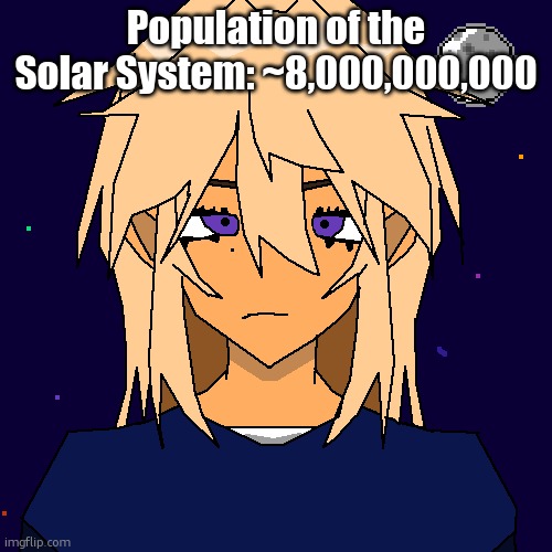 Stardust (thx geta) | Population of the Solar System: ~8,000,000,000 | image tagged in stardust thx geta | made w/ Imgflip meme maker