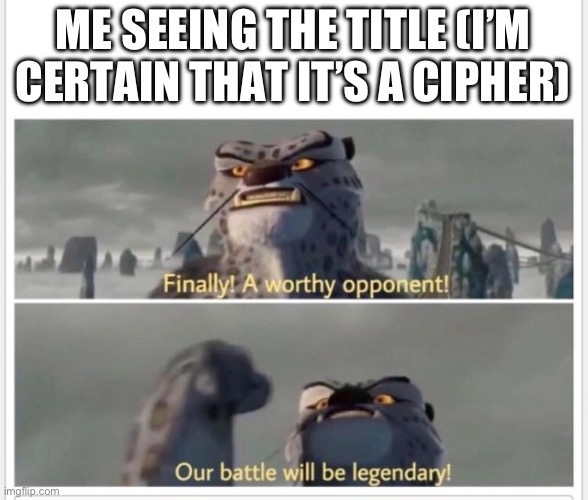 Finally! A worthy opponent! | ME SEEING THE TITLE (I’M CERTAIN THAT IT’S A CIPHER) | image tagged in finally a worthy opponent | made w/ Imgflip meme maker