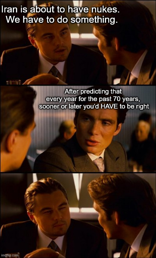 Narrator: "They were not, in fact, right. Check back next year." | Iran is about to have nukes. 
We have to do something. After predicting that 
every year for the past 70 years, 
sooner or later you'd HAVE to be right | image tagged in conversation | made w/ Imgflip meme maker