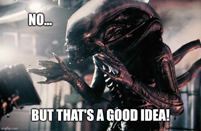 xenomorph hands | NO... BUT THAT'S A GOOD IDEA! | image tagged in xenomorph hands | made w/ Imgflip meme maker
