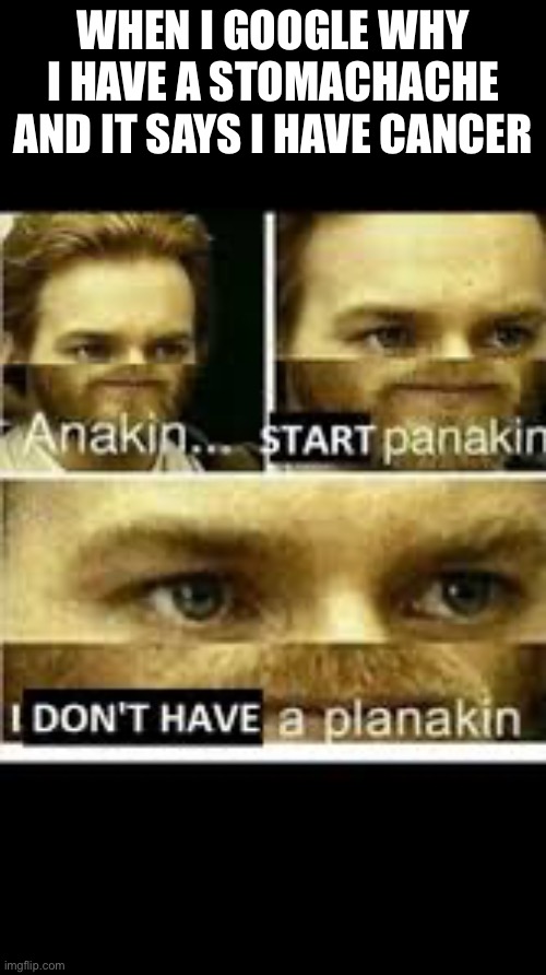 please don’t be cancer | WHEN I GOOGLE WHY I HAVE A STOMACHACHE AND IT SAYS I HAVE CANCER | image tagged in anakin start panikin | made w/ Imgflip meme maker