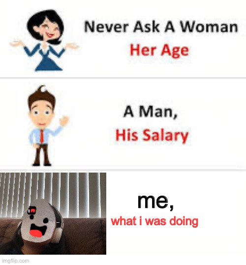 Never ask a woman her age | me, what i was doing | image tagged in never ask a woman her age | made w/ Imgflip meme maker